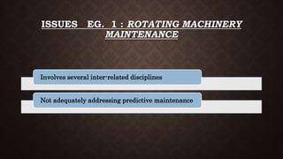 ISSUES EG. 1 : ROTATING MACHINERY
MAINTENANCE
Involves several inter-related disciplines
Not adequately addressing predictive maintenance
 