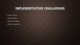 IMPLEMENTATION CHALLENGES
 Data Volume
 Data Quality
 Model Usability
 Model Complexity
 
