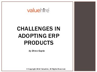 by Dhruv Gupta
© Copyright 2014 Valuehire, All Rights Reserved.
CHALLENGES IN
ADOPTING ERP
PRODUCTS
by Dhruv Gupta
© Copyright 2014 Valuehire, All Rights Reserved.
 