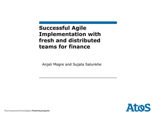 2/06/2013
Successful Agile
Implementation with
fresh and distributed
teams for finance
Anjali Mogre and Sujata Salunkhe
 