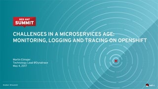 CHALLENGES IN A MICROSERVICES AGE:
MONITORING, LOGGING AND TRACING ON OPENSHIFT
Martin Etmajer
Technology Lead @Dynatrace
May 4, 2017
 