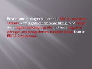 Breast cancers diagnosed among BRCA1 mutation
carriers were significantly more likely to be larger,
have higher histologic grade and have negative
estrogen and progesterone receptor status than in
BRCA 2 mutations.
 