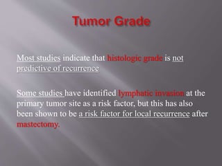 Most studies indicate that histologic grade is not
predictive of recurrence
Some studies have identified lymphatic invasion at the
primary tumor site as a risk factor, but this has also
been shown to be a risk factor for local recurrence after
mastectomy.
 