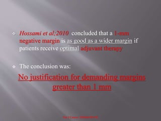 Hossami et al;2010 concluded that a 1-mm
negative margin is as good as a wider margin if
patients receive optimal adjuvant therapy
 The conclusion was:
No justification for demanding margins
greater than 1 mm
Eur J Cancer. 2010;46:3219-32
 