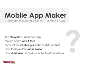 Mobile App Maker
Challenges of Building a Platform for Mobile Apps




The lifecycle of a mobile app
Mobile apps’ look & feel
Some of the challenges in the mobile market
How to do mobile monetization
How distribution should be in the forefront of dev.
 