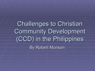 Challenges to Christian Community Development (CCD) in the Philippines By Robert Munson 