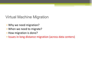 Virtual Machine Migration
• Why we need migration?
• When we need to migrate?
• How migration is done?
• Issues in long distance migration (across data centers)

 