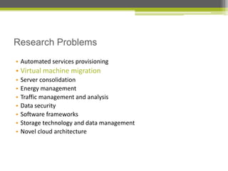 Research Problems
• Automated services provisioning

• Virtual machine migration
•
•
•
•
•
•
•

Server consolidation
Energy management
Traffic management and analysis
Data security
Software frameworks
Storage technology and data management
Novel cloud architecture

 