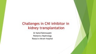 Challenges in CNI inhibitor in
kidney transplantation
Dr Nahid Rahimzadeh
Pediatrics Nephrology
Rasoul-e-Akram hospital
 