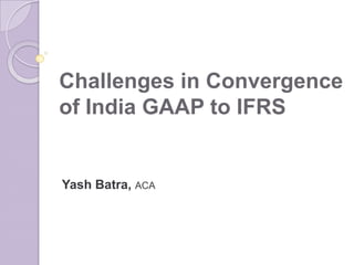Challenges in Convergence of India GAAP to IFRS Yash Batra, ACA 
