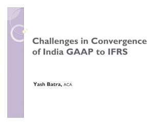 Challenges in Convergence
of India GAAP to IFRS


Yash Batra, ACA
 