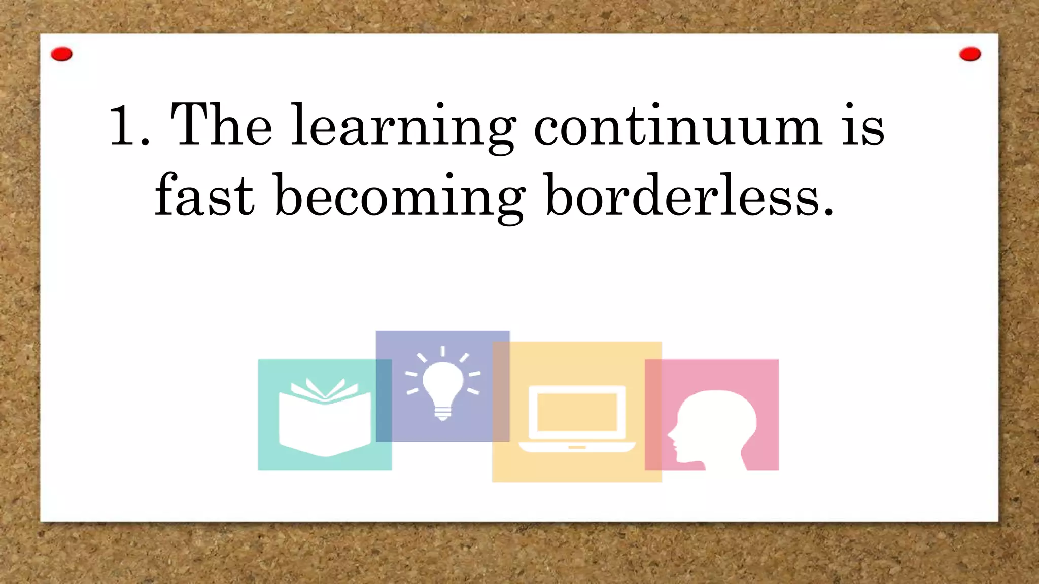 1. The learning continuum is
fast becoming borderless.
 