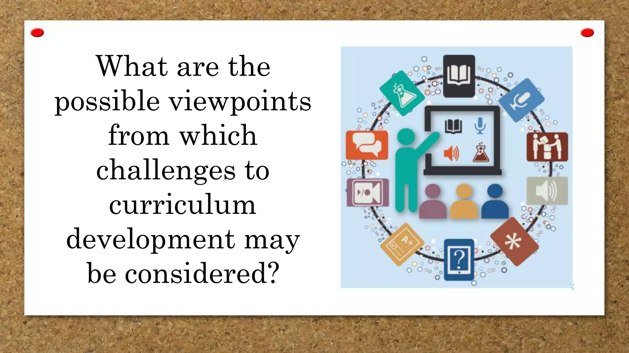 What are the
possible viewpoints
from which
challenges to
curriculum
development may
be considered?
 