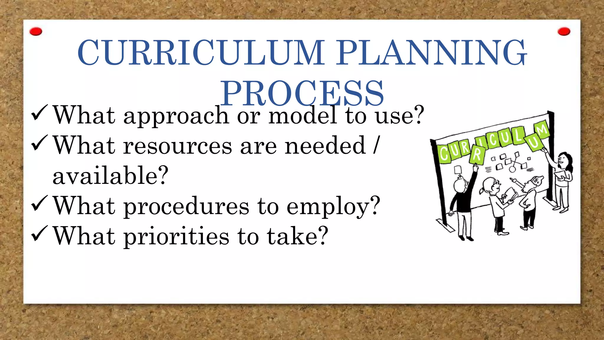 CURRICULUM PLANNING
PROCESS
What approach or model to use?
What resources are needed /
available?
What procedures to employ?
What priorities to take?
 