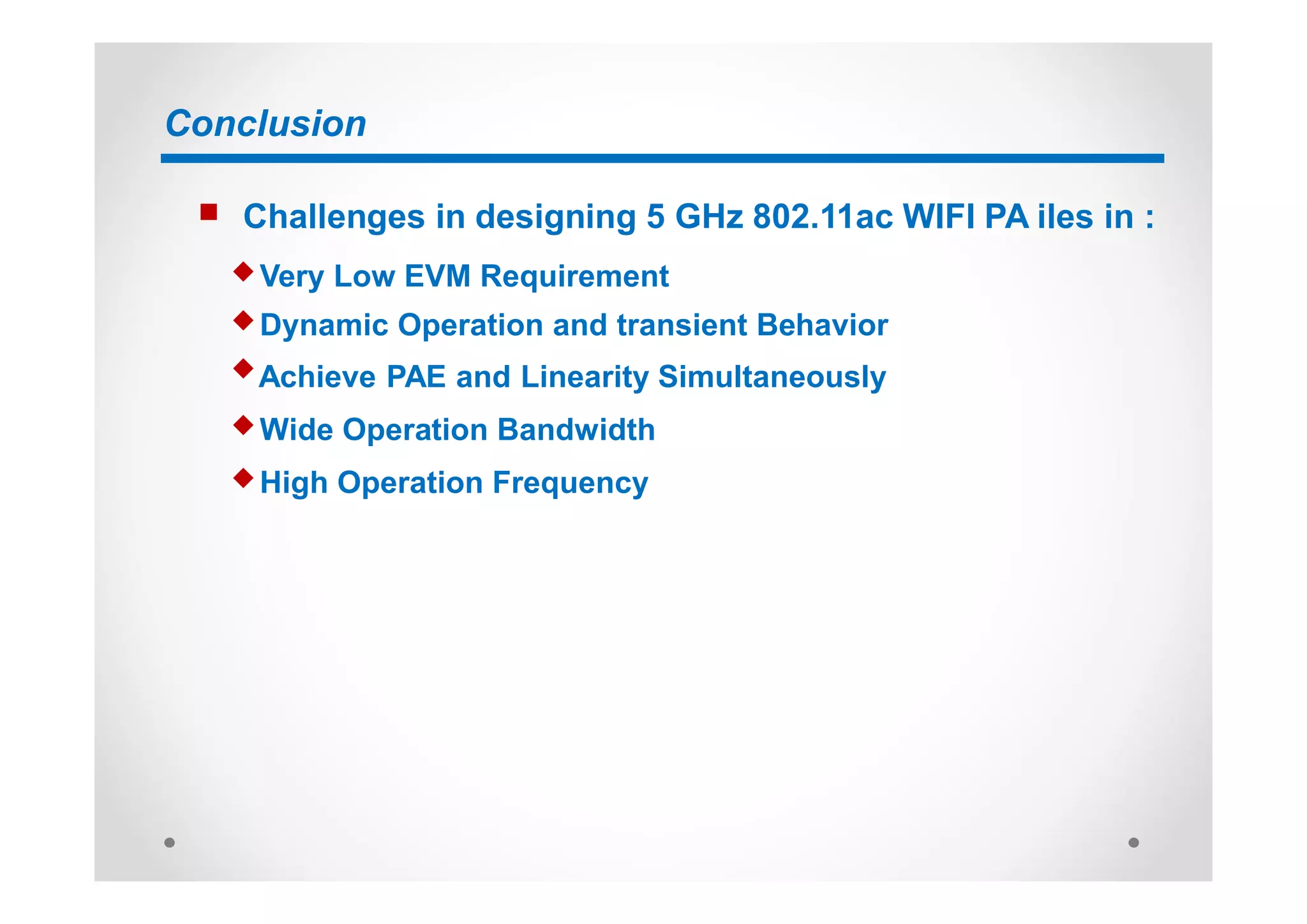Conclusion
n Challenges in designing 5 GHz 802.11ac WIFI PA iles in :
u Very Low EVM Requirement
u Dynamic Operation and transient Behavior
uAchieve PAE and Linearity Simultaneously
u Wide Operation Bandwidth
u High Operation Frequency
 