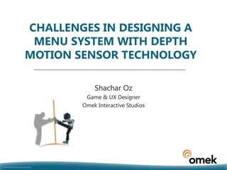 CHALLENGES IN DESIGNING A
                                   MENU SYSTEM WITH DEPTH
                                  MOTION SENSOR TECHNOLOGY

                                                    Shachar Oz
                                                 Game & UX Designer
                                                Omek Interactive Studios




© Omek Interactive, Ltd. All rights reserved.
 