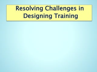 Resolving Challenges in
Designing Training
 