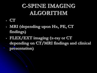 C-SPINE IMAGING
ALGORITHM
• CT
• MRI (depending upon Hx, PE, CT
findings)
• FLEX/EXT imaging (x-ray or CT
depending on CT/MRI findings and clinical
presentation)
 