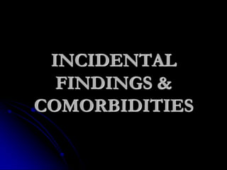 INCIDENTAL
FINDINGS &
COMORBIDITIES
 