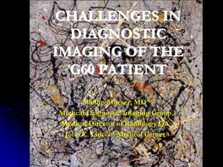 CHALLENGES IN
DIAGNOSTIC
IMAGING OF THE
G60 PATIENT
Phillip Moeser, MD
Medical Diagnostic Imaging Group
Medical Director of Radiology QA
John C. Lincoln Medical Center
 