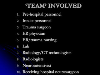 ‘TEAM’ INVOLVED
1. Pre-hospital personnel
2. Intake personnel
3. Trauma surgeon
4. ER physician
5. ER/trauma nursing
6. Lab
7. Radiology/CT technologists
8. Radiologists
9. Neurointensivist
10. Receiving hospital neurosurgeon
 