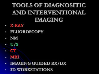 TOOLS OF DIAGNOSITIC
AND INTERVENTIONAL
IMAGING
• X-RAY
• FLUOROSCOPY
• NM
• U/S
• CT
• MRI
• IMAGING GUIDED RX/DX
• 3D WORKSTATIONS
 