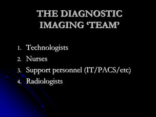 THE DIAGNOSTIC
IMAGING ‘TEAM’
1. Technologists
2. Nurses
3. Support personnel (IT/PACS/etc)
4. Radiologists
 