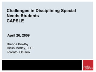 Challenges in Disciplining Special
Needs Students
CAPSLE
April 26, 2009
Brenda Bowlby
Hicks Morley, LLP
Toronto, Ontario
 
