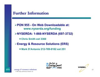 Further Information
PON 955 - On Web Downloadable at:
www.nyserda.org/funding
NYSERDA: 1-866-NYSERDA (697-3732)
Chris Smith ext 3360

Energy & Resource Solutions (ERS)
Mark D’Antonio 212-789-8182 ext 251

ers

energy & resource solutions
© 2006 Energy and Resource Solutions, Inc.

17

 