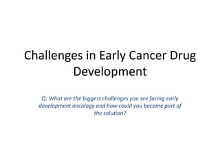 Challenges in Early Cancer Drug
Development
Q: What are the biggest challenges you see facing early
development oncology and how could you become part of
the solution?

 
