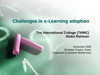 Challenges in e-Learning adoption The International College (THINC) Abdul Rehman December 2006 Emirates Towers, Dubai Organized by Edutech Middle-East 