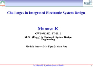Challenges in Integrated Electronic System Design

Manasa.K
CWB0912002, FT-2012
M. Sc. (Engg.) in Electronic System Design
Engineering
Module leader: Mr. Ugra Mohan Roy

M.S.Ramaiah School of Advanced Studies

1

 