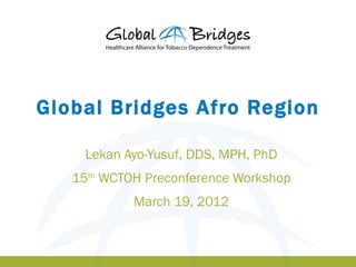 Global Bridges Afro Region

     Lekan Ayo-Yusuf, DDS, MPH, PhD
   15th WCTOH Preconference Workshop
            March 19, 2012
 