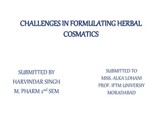 CHALLENGES IN FORMULATING HERBAL
COSMATICS
SUBMITTED BY
HARVINDAR SINGH
M. PHARM 2nd SEM
SUBMITTED TO
MISS. ALKA LOHANI
PROF. IFTM UNIVERSIY
MORADABAD
 
