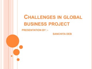 CHALLENGES IN GLOBAL
BUSINESS PROJECT
PRESENTATION BY :-
SANCHITA DEB
 