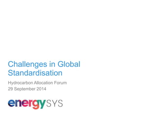 Challenges in Global 
Standardisation 
Hydrocarbon Allocation Forum 
29 September 2014 
 