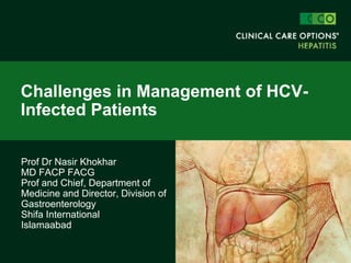 Prof Dr Nasir Khokhar
MD FACP FACG
Prof and Chief, Department of
Medicine and Director, Division of
Gastroenterology
Shifa International
Islamaabad
Challenges in Management of HCV-
Infected Patients
 