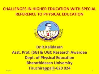 CHALLENGES IN HIGHER EDUCATION WITH SPECIAL
REFERENCE TO PHYSICAL EDUCATION
Dr.R.Kalidasan
Asst. Prof. (SG) & UGC Research Awardee
Dept. of Physical Education
Bharathidasan University
Tiruchirappalli-620 0244/5/2017 1Kalidasan - BDU
 