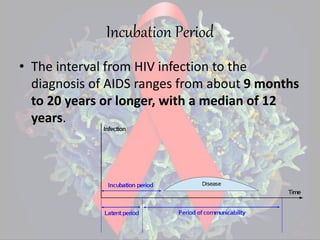 Incubation Period
• The interval from HIV infection to the
diagnosis of AIDS ranges from about 9 months
to 20 years or longer, with a median of 12
years.
 