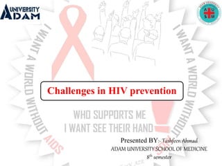 Challenges in HIV prevention
Presented BY:- Tashfeen Ahmad
ADAM UNIVERSITY SCHOOL OF MEDICINE
8th semester
 