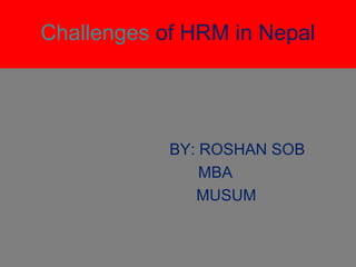 Challenges of HRM in Nepal
BY: ROSHAN SOB
MBA
MUSUM
 