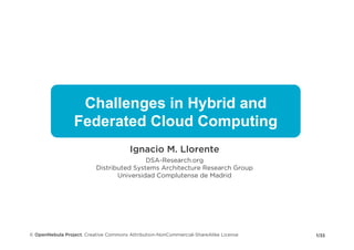 Challenges in Hybrid and
                 Federated Cloud Computing
                                       Ignacio M. Llorente
                                          DSA-Research.org
                          Distributed Systems Architecture Research Group
                                 Universidad Complutense de Madrid




© OpenNebula Project. Creative Commons Attribution-NonCommercial-ShareAlike License   1/33
 