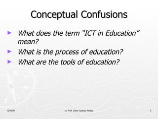 Conceptual Confusions What does the term “ICT in Education” mean?  What is the process of education?   What are the tools of education? 12/12/11 (c) Prof. Usha Vyasulu Reddy 