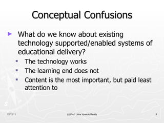 Conceptual Confusions What do we know about existing technology supported/enabled systems of educational delivery?   The technology works The learning end does not Content is the most important, but paid least attention to 12/12/11 (c) Prof. Usha Vyasulu Reddy 