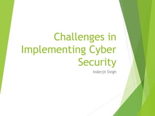 Challenges in
Implementing Cyber
Security
Inderjit Singh
 