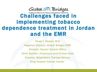 Challenges faced in
    implementing tobacco
dependence treatment in Jordan
        and the EMR
                 Feras I. Hawari, M.D
        Regional Director, Global Bridges EMR
            Director, Cancer Control Of fice
      Chief Section, Pulmonar y and Critical Care
        Director, Respirator y Therapy Ser vice
             King Hussein Cancer Center
 