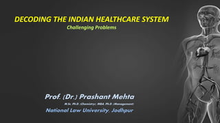 Prof. (Dr.) Prashant Mehta
M.Sc, Ph.D. (Chemistry), MBA, Ph.D. (Management)
National Law University, Jodhpur
DECODING THE INDIAN HEALTHCARE SYSTEM
Challenging Problems
 