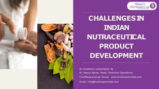 CHALLENGESI
N
INDIAN
NUTRACEUTI
CAL
PRODUCT
DEVELOPMENT
An Academic presentation by
Dr. Nancy Agnes, Head, Technical Operations,
FoodResearchLab Group: www.foodresearchlab.com
Email: info@foodresearchlab.com
 