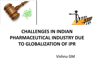 CHALLENGES IN INDIAN
PHARMACEUTICAL INDUSTRY DUE
TO GLOBALIZATION OF IPR
Vishnu GM
 