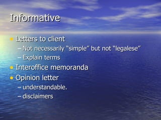 Informative

• Letters to client
  – Not necessarily “simple” but not “legalese”
  – Explain terms
• Interoffice memoranda
• Opinion letter
  – understandable.
  – disclaimers
 